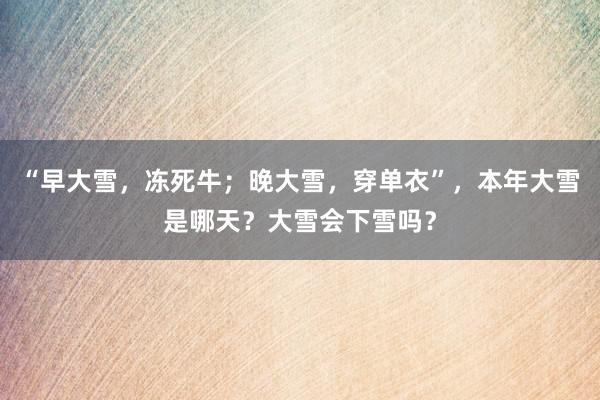 “早大雪,冻死牛;晚大雪,穿单衣”,本年大雪是哪天?大雪会下雪吗?